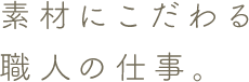 素材にこだわる職人の仕事